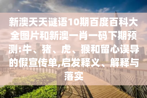新澳天天谜语10期百度百科大全图片和新澳一肖一码下期预测:牛、猪、虎、猴和留心误导的假宣传单,启发释义、解释与落实