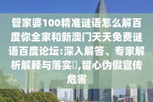 管家婆100精准谜语怎么解百度你全家和新澳门天天免费谜语百度论坛:深入解答、专家解析解释与落实,留心伪假宣传危害