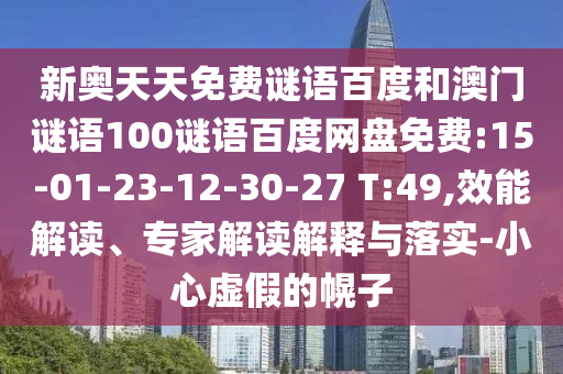 新奥天天免费谜语百度和澳门谜语100谜语百度网盘免费:15-01-23-12-30-27 T:49,效能解读、专家解读解释与落实-小心虚假的幌子