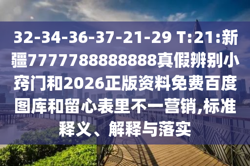 32-34-36-37-21-29 T:21:新疆7777788888888真假辨别小窍门和2026正版资料免费百度图库和留心表里不一营销,标准释义、解释与落实