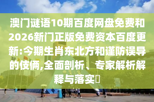 澳门谜语10期百度网盘免费和2026新门正版免费资本百度更新:今期生肖东北方和谨防误导的伎俩,全面剖析、专家解析解释与落实