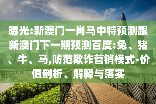 曝光:新澳门一肖马中特预测跟新澳门下一期预测百度:兔、猪、牛、马,防范欺诈营销模式-价值剖析、解释与落实
