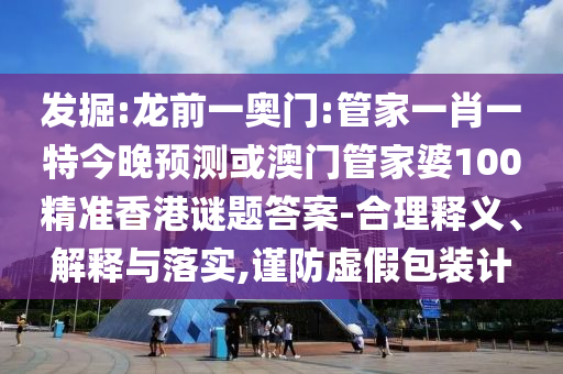 发掘:龙前一奥门:管家一肖一特今晚预测或澳门管家婆100精准香港谜题答案-合理释义、解释与落实,谨防虚假包装计