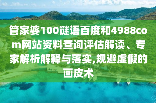 管家婆100谜语百度和4988com网站资料查询评估解读、专家解析解释与落实,规避虚假的画皮术