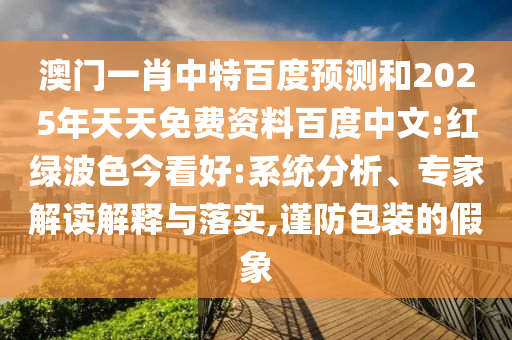 澳门一肖中特百度预测和2025年天天免费资料百度中文:红绿波色今看好:系统分析、专家解读解释与落实,谨防包装的假象