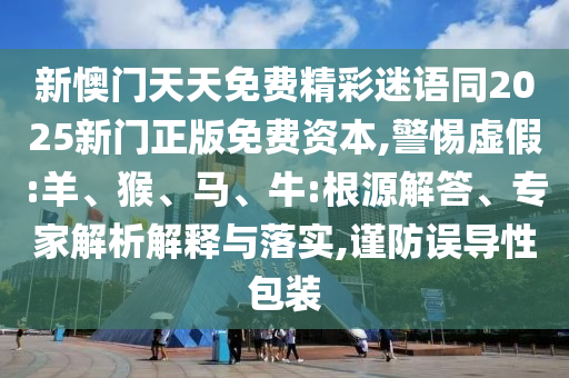 新懊门天天免费精彩迷语同2025新门正版免费资本,警惕虚假:羊、猴、马、牛:根源解答、专家解析解释与落实,谨防误导性包装