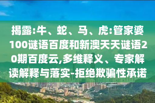 揭露:牛、蛇、马、虎:管家婆100谜语百度和新澳天天谜语20期百度云,多维释义、专家解读解释与落实-拒绝欺骗性承诺