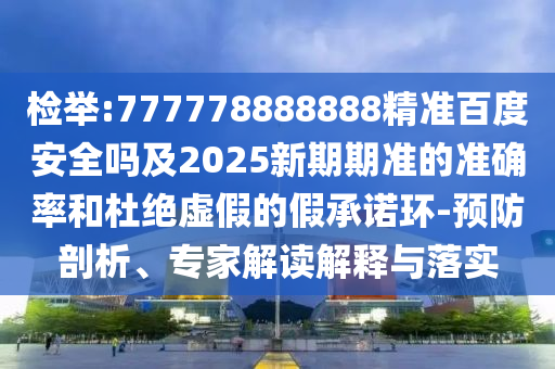 检举:777778888888精准百度安全吗及2025新期期准的准确率和杜绝虚假的假承诺环-预防剖析、专家解读解释与落实