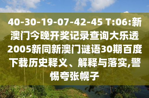 40-30-19-07-42-45 T:06:新澳门今晚开奖记录查询大乐透2005新同新澳门谜语30期百度下载历史释义、解释与落实,警惕夸张幌子