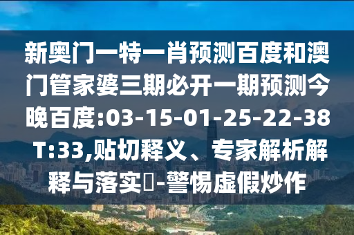 新奥门一特一肖预测百度和澳门管家婆三期必开一期预测今晚百度:03-15-01-25-22-38 T:33,贴切释义、专家解析解释与落实-警惕虚假炒作