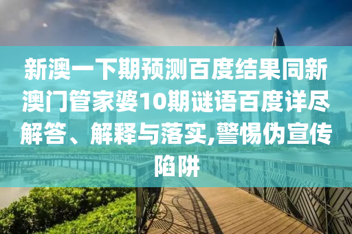 新澳一下期预测百度结果同新澳门管家婆10期谜语百度详尽解答、解释与落实,警惕伪宣传陷阱