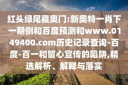 红头绿尾藏奥门:新奥特一肖下一期侧和百度预测和www.0149400.com历史记录查询-百度-百一和留心宣传的陷阱,精选解析、解释与落实