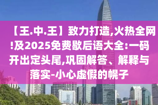 【王.中.王】致力打造,火热全网!及2025免费歇后语大全:一码开出定头尾,巩固解答、解释与落实-小心虚假的幌子