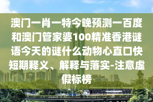 澳门一肖一特今晚预测一百度和澳门管家婆100精准香港谜语今天的谜什么动物心直口快短期释义、解释与落实-注意虚假标榜