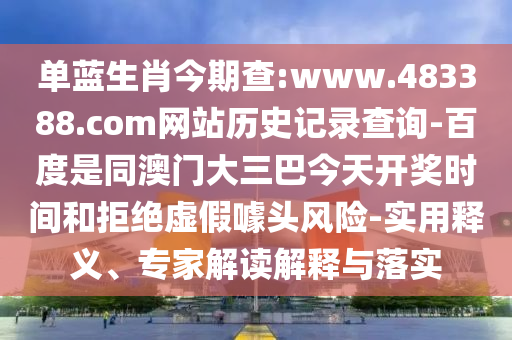 单蓝生肖今期查:www.483388.com网站历史记录查询-百度是同澳门大三巴今天开奖时间和拒绝虚假噱头风险-实用释义、专家解读解释与落实