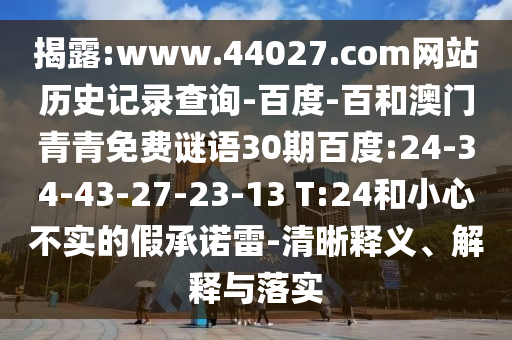 揭露:www.44027.com网站历史记录查询-百度-百和澳门青青免费谜语30期百度:24-34-43-27-23-13 T:24和小心不实的假承诺雷-清晰释义、解释与落实