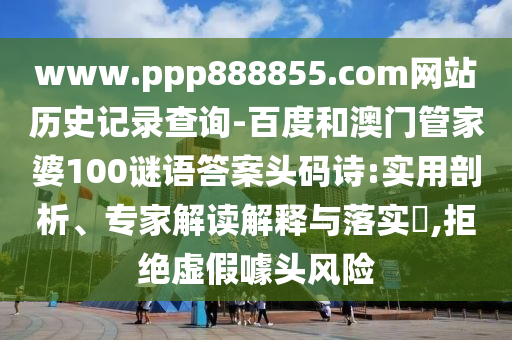 www.ppp888855.com网站历史记录查询-百度和澳门管家婆100谜语答案头码诗:实用剖析、专家解读解释与落实,拒绝虚假噱头风险