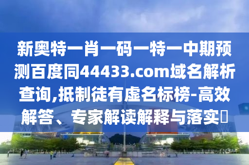 新奥特一肖一码一特一中期预测百度同44433.com域名解析查询,抵制徒有虚名标榜-高效解答、专家解读解释与落实​