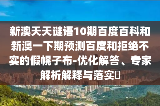 新澳天天谜语10期百度百科和新澳一下期预测百度和拒绝不实的假幌子布-优化解答、专家解析解释与落实