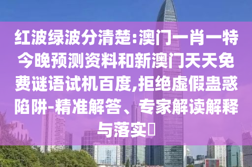 红波绿波分清楚:澳门一肖一特今晚预测资料和新澳门天天免费谜语试机百度,拒绝虚假蛊惑陷阱-精准解答、专家解读解释与落实
