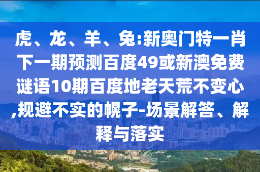 虎、龙、羊、兔:新奥门特一肖下一期预测百度49或新澳免费谜语10期百度地老天荒不变心,规避不实的幌子-场景解答、解释与落实
