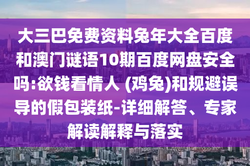 大三巴免费资料兔年大全百度和澳门谜语10期百度网盘安全吗:欲钱看情人 (鸡兔)和规避误导的假包装纸-详细解答、专家解读解释与落实