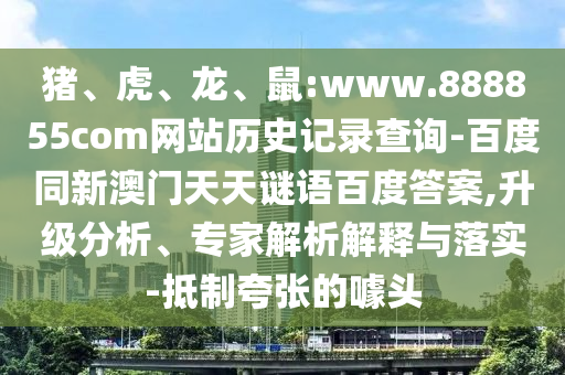 猪、虎、龙、鼠:www.888855com网站历史记录查询-百度同新澳门天天谜语百度答案,升级分析、专家解析解释与落实-抵制夸张的噱头