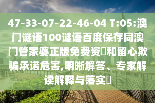 47-33-07-22-46-04 T:05:澳门谜语100谜语百度保存同澳门管家婆正版免费资枓和留心欺骗承诺危害,明晰解答、专家解读解释与落实