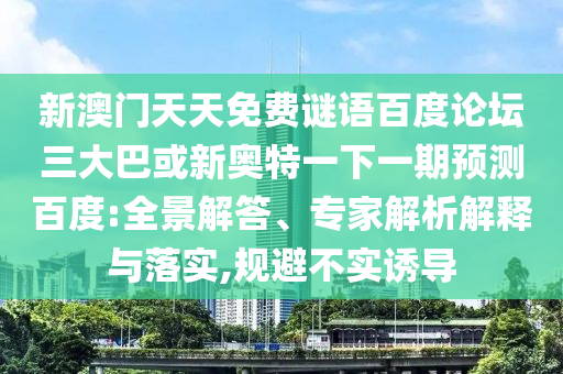 新澳门天天免费谜语百度论坛三大巴或新奥特一下一期预测百度:全景解答、专家解析解释与落实,规避不实诱导