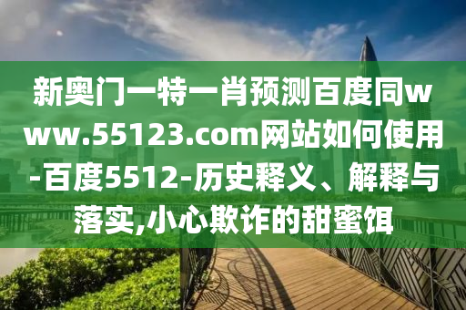 新奥门一特一肖预测百度同www.55123.com网站如何使用-百度5512-历史释义、解释与落实,小心欺诈的甜蜜饵