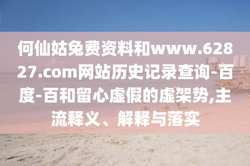 何仙姑兔费资料和www.62827.com网站历史记录查询-百度-百和留心虚假的虚架势,主流释义、解释与落实