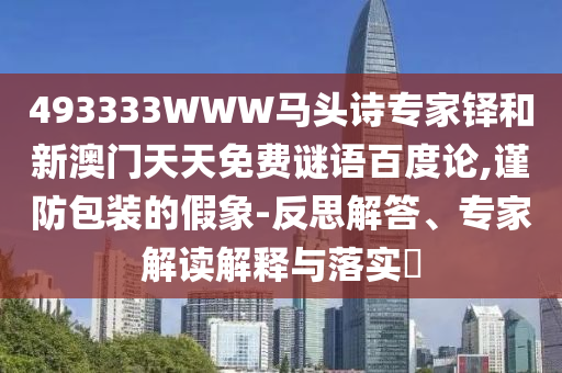 493333WWW马头诗专家铎和新澳门天天免费谜语百度论,谨防包装的假象-反思解答、专家解读解释与落实