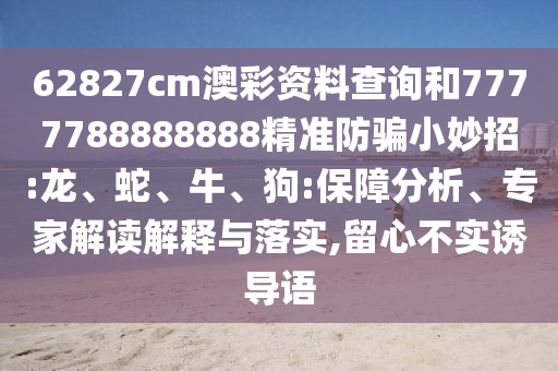 62827cm澳彩资料查询和7777788888888精准防骗小妙招:龙、蛇、牛、狗:保障分析、专家解读解释与落实,留心不实诱导语
