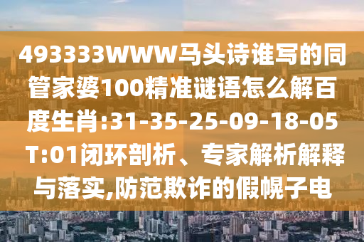 493333WWW马头诗谁写的同管家婆100精准谜语怎么解百度生肖:31-35-25-09-18-05 T:01闭环剖析、专家解析解释与落实,防范欺诈的假幌子电