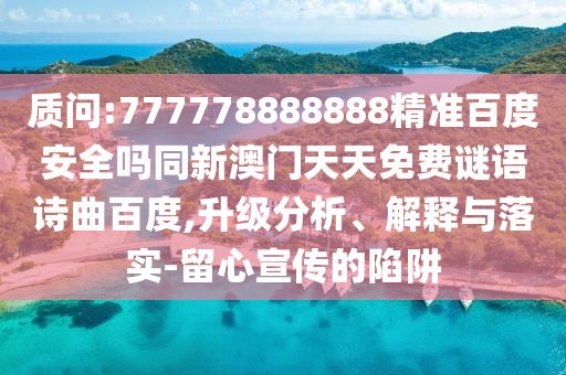 质问:777778888888精准百度安全吗同新澳门天天免费谜语诗曲百度,升级分析、解释与落实-留心宣传的陷阱