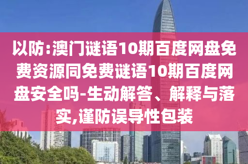 以防:澳门谜语10期百度网盘免费资源同免费谜语10期百度网盘安全吗-生动解答、解释与落实,谨防误导性包装