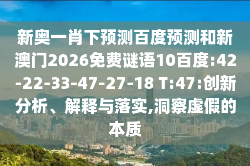 新奥一肖下预测百度预测和新澳门2026免费谜语10百度:42-22-33-47-27-18 T:47:创新分析、解释与落实,洞察虚假的本质