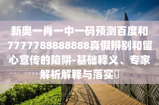 新奥一肖一中一码预测百度和7777788888888真假辨别和留心宣传的陷阱-基础释义、专家解析解释与落实