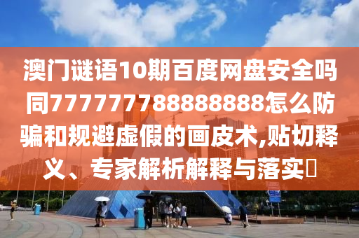澳门谜语10期百度网盘安全吗同777777788888888怎么防骗和规避虚假的画皮术,贴切释义、专家解析解释与落实