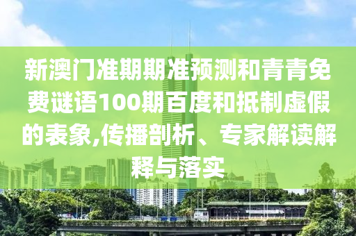 新澳门准期期准预测和青青免费谜语100期百度和抵制虚假的表象,传播剖析、专家解读解释与落实