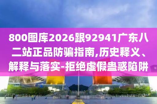 800图库2026跟92941广东八二站正品防骗指南,历史释义、解释与落实-拒绝虚假蛊惑陷阱