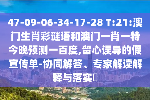 47-09-06-34-17-28 T:21:澳门生肖彩谜语和澳门一肖一特今晚预测一百度,留心误导的假宣传单-协同解答、专家解读解释与落实