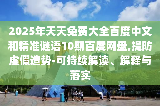 2025年天天免费大全百度中文和精准谜语10期百度网盘,提防虚假造势-可持续解读、解释与落实