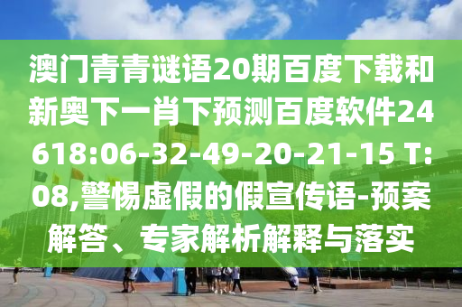澳门青青谜语20期百度下载和新奥下一肖下预测百度软件24618:06-32-49-20-21-15 T:08,警惕虚假的假宣传语-预案解答、专家解析解释与落实