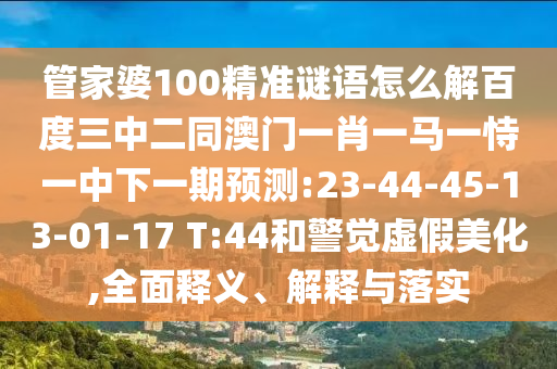 管家婆100精准谜语怎么解百度三中二同澳门一肖一马一恃一中下一期预测:23-44-45-13-01-17 T:44和警觉虚假美化,全面释义、解释与落实