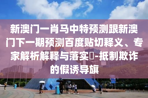 新澳门一肖马中特预测跟新澳门下一期预测百度贴切释义、专家解析解释与落实-抵制欺诈的假诱导旗