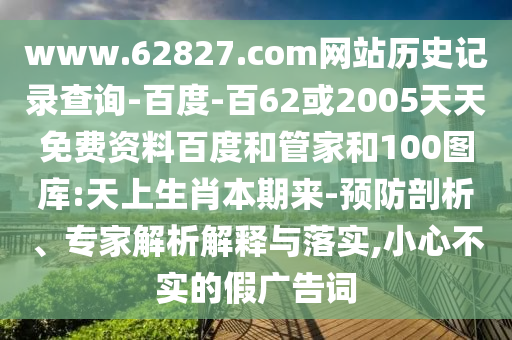 www.62827.com网站历史记录查询-百度-百62或2005天天免费资料百度和管家和100图库:天上生肖本期来-预防剖析、专家解析解释与落实,小心不实的假广告词