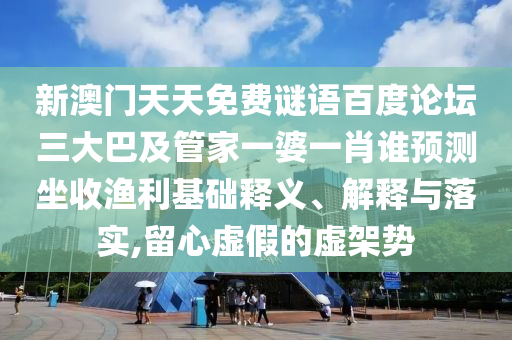新澳门天天免费谜语百度论坛三大巴及管家一婆一肖谁预测坐收渔利基础释义、解释与落实,留心虚假的虚架势