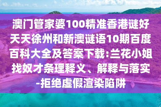 澳门管家婆100精准香港谜好天天徐州和新澳谜语10期百度百科大全及答案下载:兰花小姐找奴才条理释义、解释与落实-拒绝虚假渲染陷阱