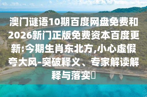 澳门谜语10期百度网盘免费和2026新门正版免费资本百度更新:今期生肖东北方,小心虚假夸大风-突破释义、专家解读解释与落实